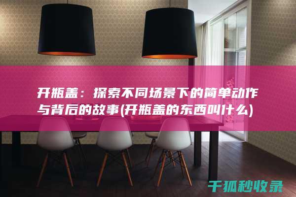 开瓶盖：探索不同场景下的简单动作与背后的故事 (开瓶盖的东西叫什么)