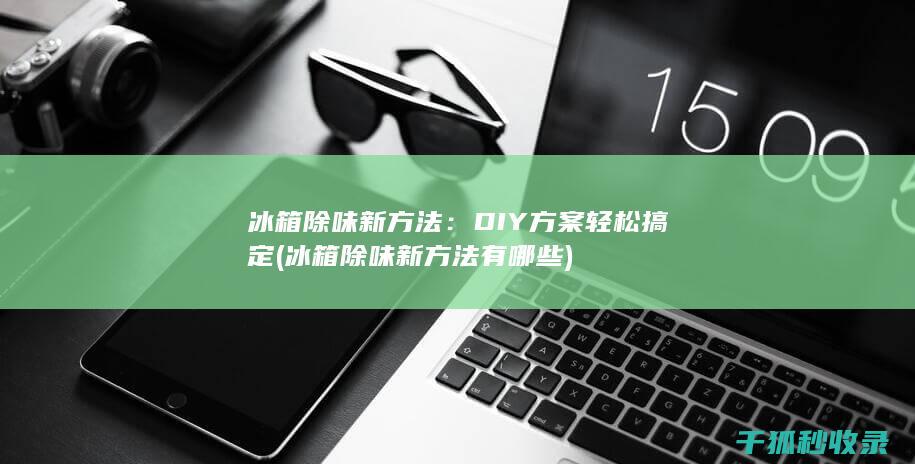 冰箱除味新方法：DIY方案轻松搞定 (冰箱除味新方法有哪些)