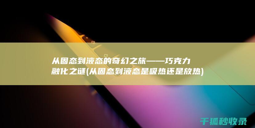 从固态到液态的奇幻之旅——巧克力融化之谜 (从固态到液态是吸热还是放热)