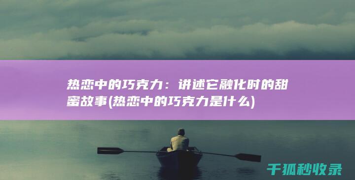 热恋中的巧克力：讲述它融化时的甜蜜故事 (热恋中的巧克力是什么)