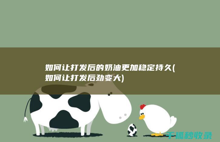 如何让打发后的奶油更加稳定持久 (如何让打发后劲变大)