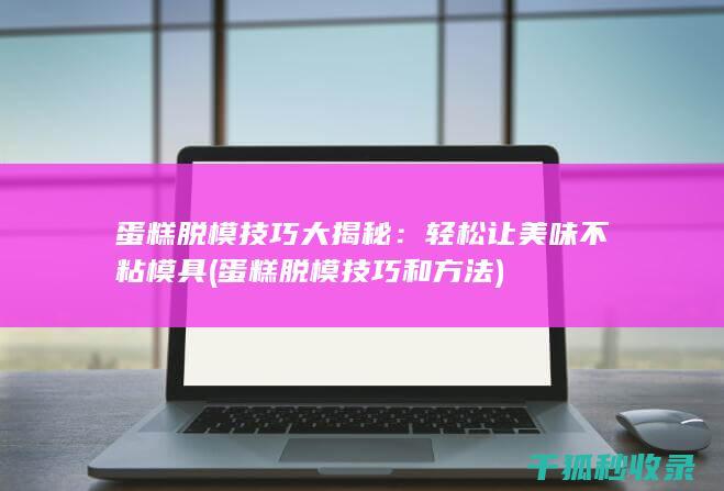 蛋糕脱模技巧大揭秘：轻松让美味不粘模具 (蛋糕脱模技巧和方法)