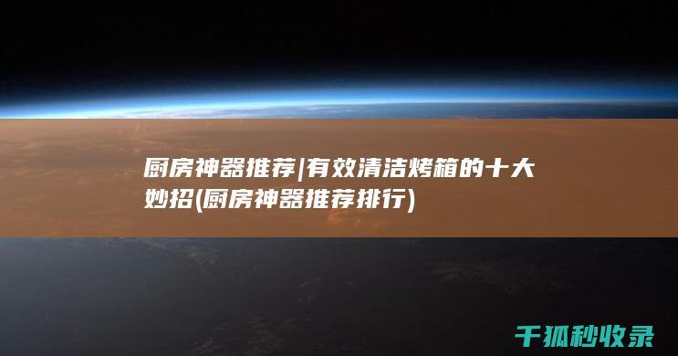 厨房神器推荐 | 有效清洁烤箱的十大妙招 (厨房神器推荐排行)