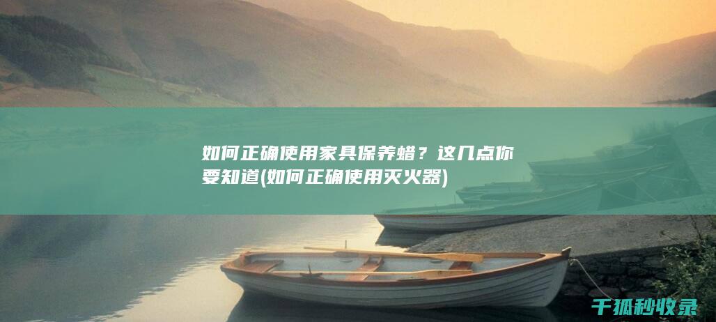 如何正确使用家具保养蜡？这几点你要知道 (如何正确使用灭火器)