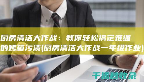 厨房清洁大作战：教你轻松搞定难缠的烤箱污渍 (厨房清洁大作战一年级作业)