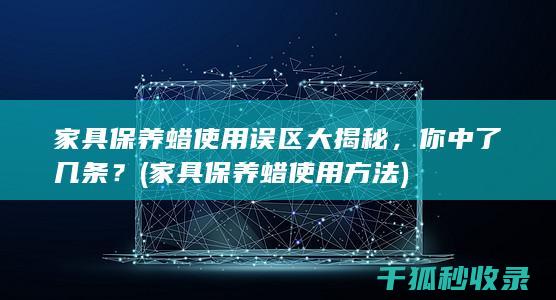 家具保养蜡使用误区大揭秘，你中了几条？ (家具保养蜡使用方法)