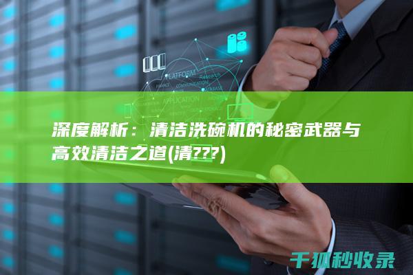深度解析：清洁洗碗机的秘密武器与高效清洁之道 (清???)