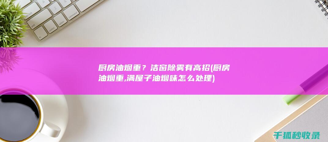 厨房油烟重？洁窗除雾有高招 (厨房油烟重,满屋子油烟味怎么处理)
