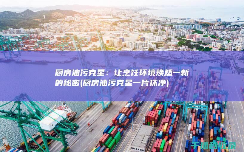 厨房油污克星：让烹饪环境焕然一新的秘密 (厨房油污克星一片抹净)