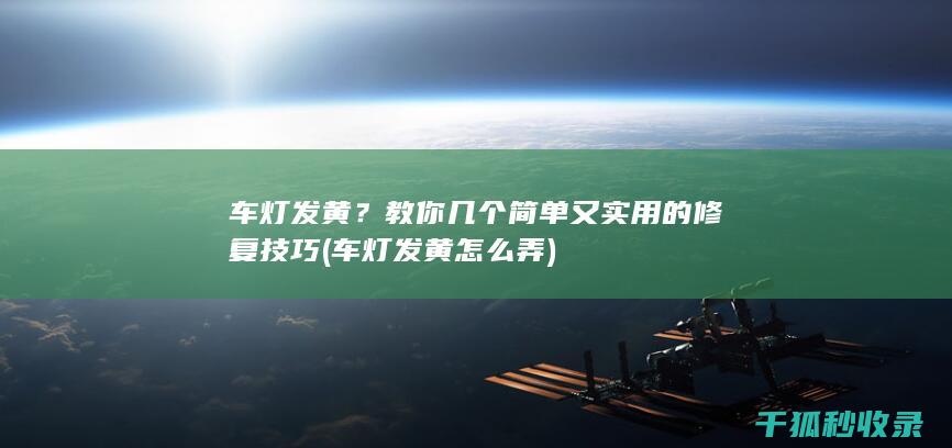 车灯发黄？教你几个简单又实用的修复技巧 (车灯发黄怎么弄)