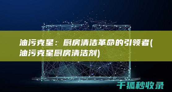 油污克星：厨房清洁革命的引领者 (油污克星厨房清洁剂)