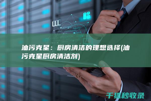 油污克星：厨房清洁的理想选择 (油污克星厨房清洁剂)