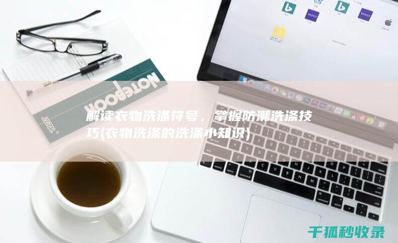 解读衣物洗涤符号，掌握防潮洗涤技巧 (衣物洗涤的洗涤小知识)