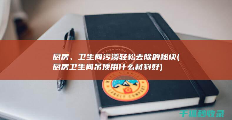 厨房、卫生间污渍轻松去除的秘诀 (厨房卫生间吊顶用什么材料好)