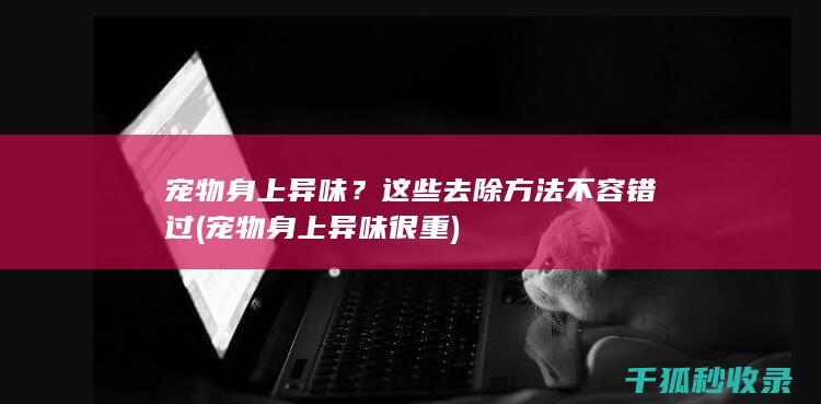 宠物身上异味？这些去除方法不容错过 (宠物身上异味很重)