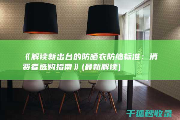 《解读新出台的防晒衣防缩标准：消费者选购指南》 (最新解读)