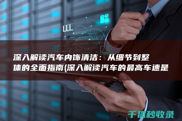 深入解读汽车内饰清洁：从细节到整体的全面指南 (深入解读汽车的最高车速是车辆能达到的最大车速吗)