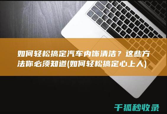 如何轻松搞定汽车内饰清洁？这些方法你必须知道 (如何轻松搞定心上人)