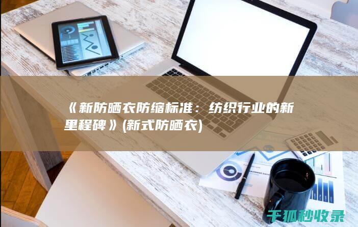 《新防晒衣防缩标准：纺织行业的新里程碑》 (新式防晒衣)