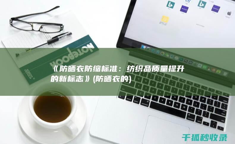《防晒衣防缩标准：纺织品质量提升的新标志》 (防晒衣的)