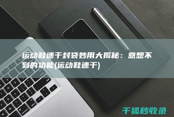 运动鞋速干封袋妙用大揭秘：意想不到的功能 (运动鞋 速干)