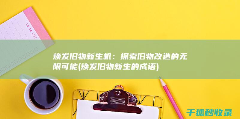 焕发旧物新生机：探索旧物改造的无限可能 (焕发旧物新生的成语)