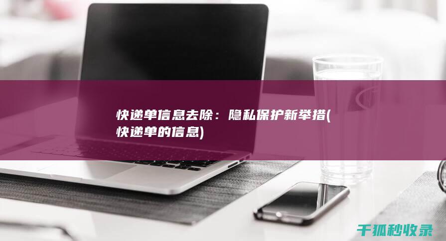 快递单信息去除：隐私保护新举措 (快递单的信息)