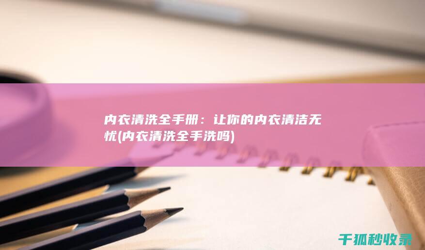 内衣清洗全手册：让你的内衣清洁无忧 (内衣清洗全手洗吗)