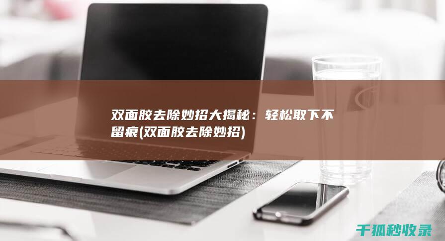 双面胶去除妙招大揭秘：轻松取下不留痕 (双面胶去除妙招)
