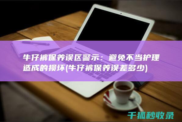 牛仔裤保养误区警示：避免不当护理造成的损坏 (牛仔裤保养误差多少)