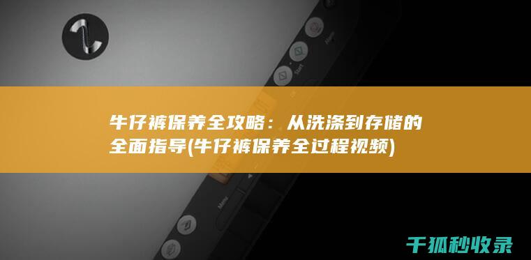 牛仔裤保养全攻略：从洗涤到存储的全面指导 (牛仔裤保养全过程视频)