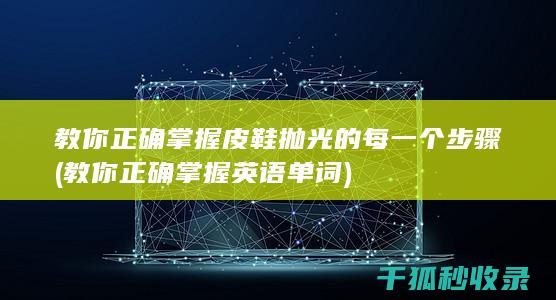 教你正确掌握皮鞋抛光的每一个步骤 (教你正确掌握英语单词)