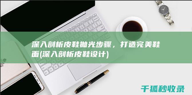 深入剖析皮鞋抛光步骤，打造完美鞋面 (深入剖析皮鞋设计)