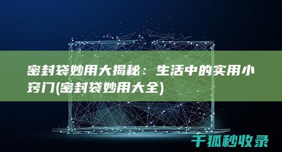 密封袋妙用大揭秘：生活中的实用小窍门 (密封袋妙用大全)