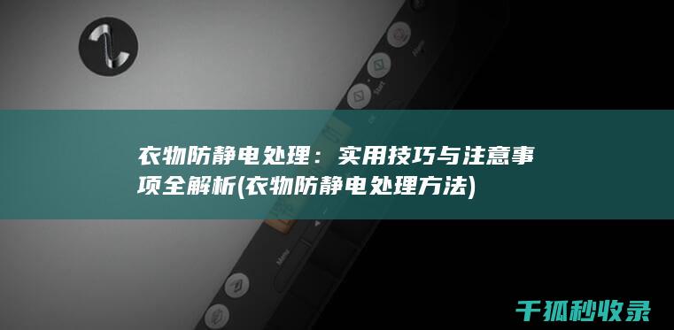 衣物防静电处理：实用技巧与注意事项全解析 (衣物防静电处理方法)
