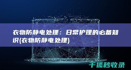 衣物防静电处理：日常护理的必备知识 (衣物防静电处理)