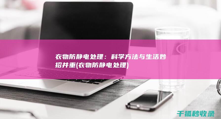 衣物防静电处理：科学方法与生活妙招并重 (衣物防静电处理)