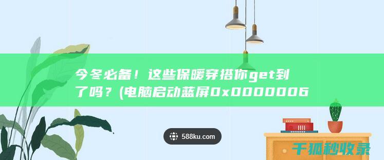 今冬必备！这些保暖穿搭你get到了吗？ (电脑启动蓝屏0x0000006b怎么解决)