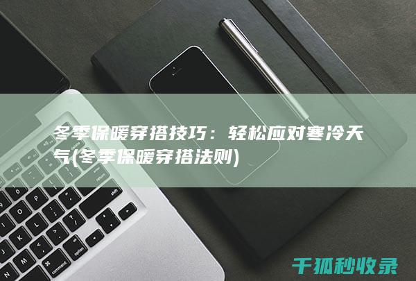 冬季保暖穿搭技巧：轻松应对寒冷天气 (冬季保暖穿搭法则)