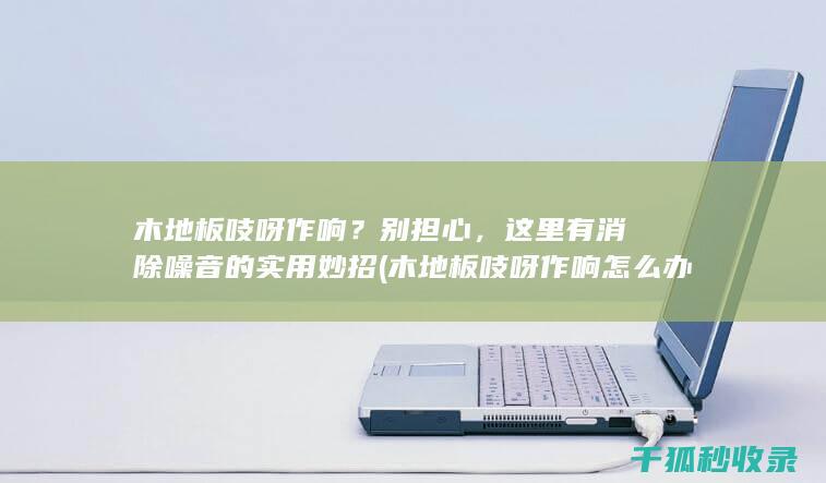 木地板吱呀作响？别担心，这里有消除噪音的实用妙招 (木地板吱呀作响怎么办)