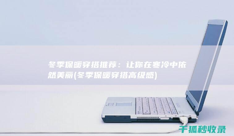冬季保暖穿搭推荐：让你在寒冷中依然美丽 (冬季保暖穿搭高级感)