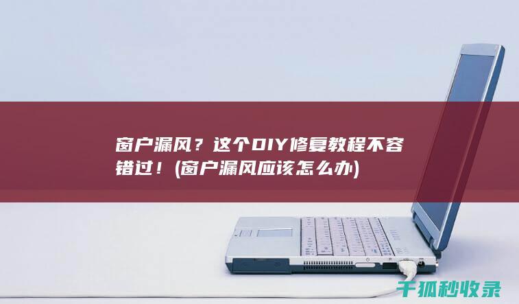 窗户漏风？这个DIY修复教程不容错过！ (窗户漏风应该怎么办)
