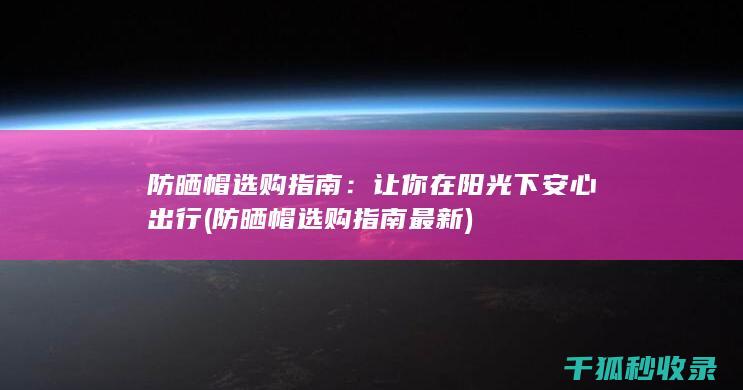 防晒帽选购指南：让你在阳光下安心出行 (防晒帽选购指南最新)