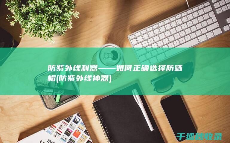 防紫外线利器——如何正确选择防晒帽 (防紫外线神器)