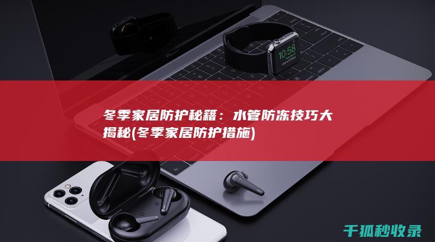 冬季家居防护秘籍：水管防冻技巧大揭秘 (冬季家居防护措施)