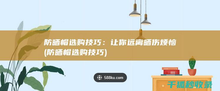 防晒帽选购技巧：让你远离晒伤烦恼 (防晒帽选购技巧)