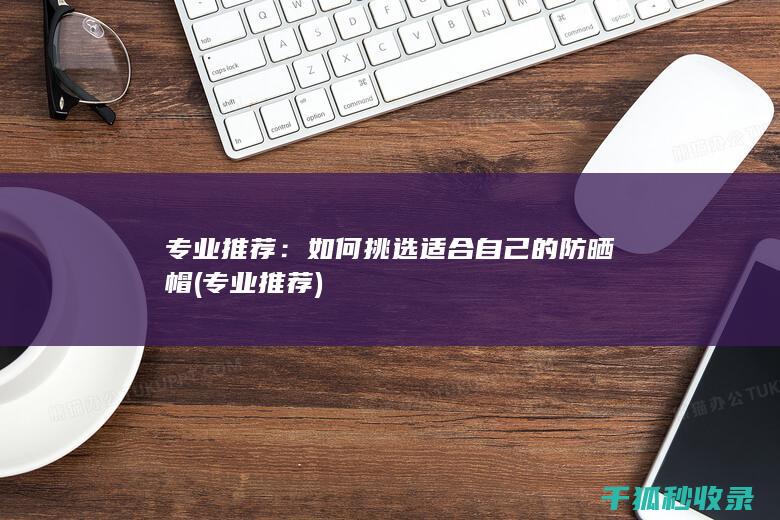 专业推荐：如何挑选适合自己的防晒帽 (专业 推荐)
