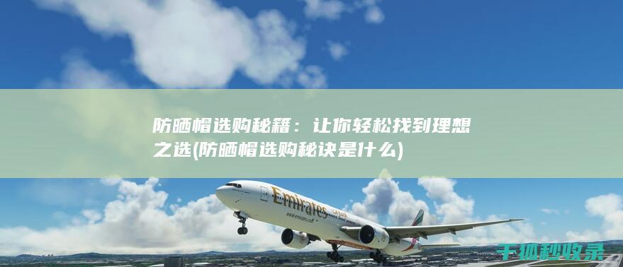 防晒帽选购秘籍：让你轻松找到理想之选 (防晒帽选购秘诀是什么)