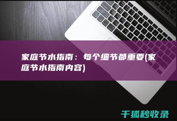 家庭节水指南：每个细节都重要 (家庭节水指南内容)