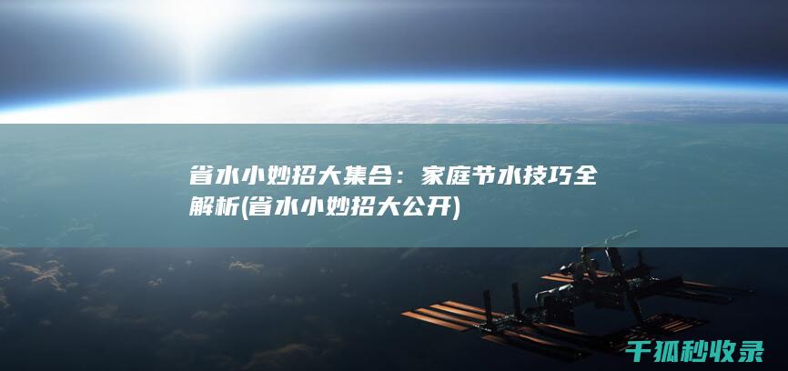 省水小妙招大集合：家庭节水技巧全解析 (省水小妙招大公开)